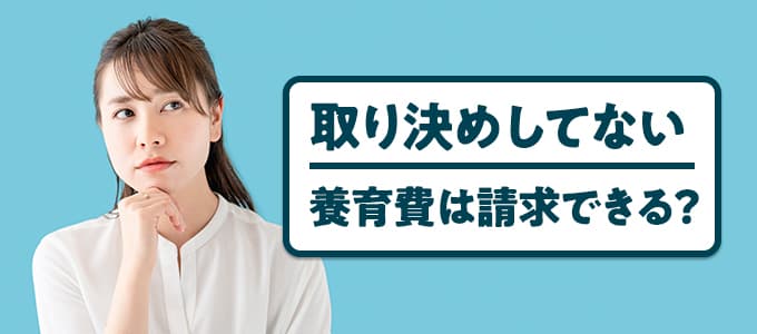 取り決めしてない養育費は請求できる？